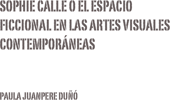 SOPHIE CALLE O EL ESPACIO FICCIONAL EN LAS ARTES VISUALES CONTEMPORÁNEASPaula Juanpere Duñó